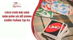 Cách chơi bài Uno đơn giản và dễ giành chiến thắng tại P3